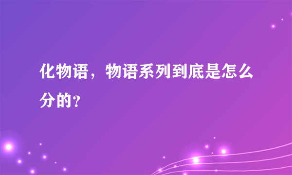 化物语，物语系列到底是怎么分的？