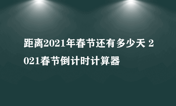 距离2021年春节还有多少天 2021春节倒计时计算器