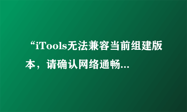 “iTools无法兼容当前组建版本，请确认网络通畅并稍后重试。”是怎么回事？