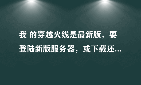 我 的穿越火线是最新版，要登陆新版服务器，或下载还原包成旧版的，怎么搞？