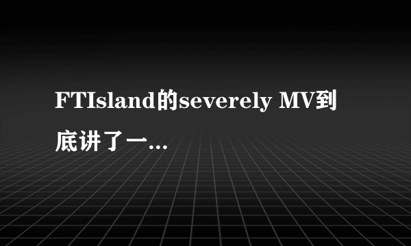 FTIsland的severely MV到底讲了一个什么故事？