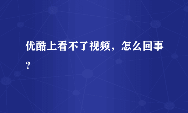 优酷上看不了视频，怎么回事？