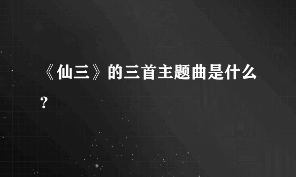 《仙三》的三首主题曲是什么？