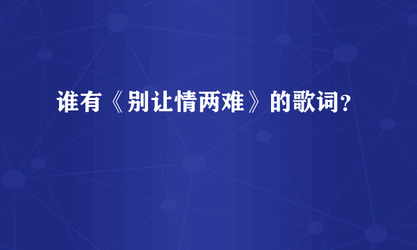 谁有《别让情两难》的歌词？