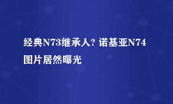 经典N73继承人? 诺基亚N74图片居然曝光