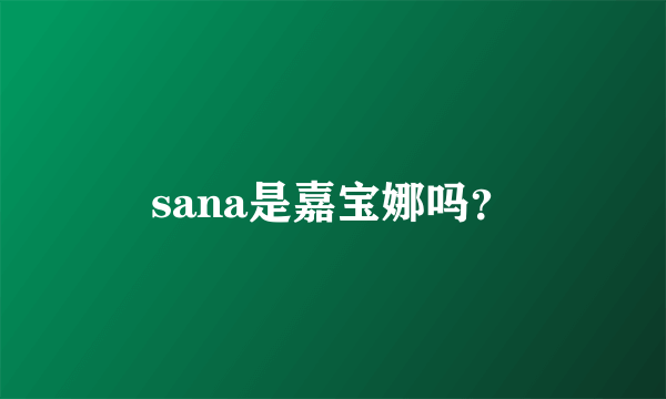 sana是嘉宝娜吗？