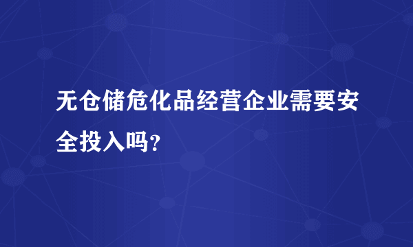 无仓储危化品经营企业需要安全投入吗？