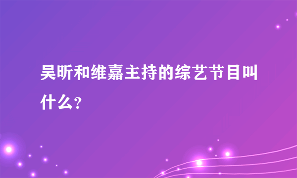 吴昕和维嘉主持的综艺节目叫什么？