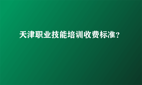 天津职业技能培训收费标准？