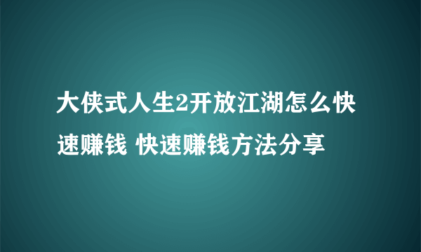 大侠式人生2开放江湖怎么快速赚钱 快速赚钱方法分享