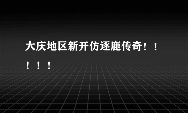 大庆地区新开仿逐鹿传奇！！！！！