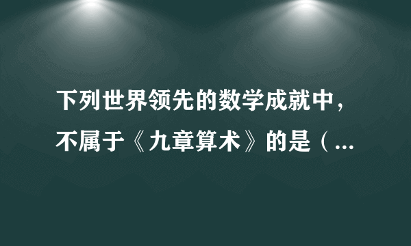 下列世界领先的数学成就中，不属于《九章算术》的是（   ）A.负数的概念B.正负数的加减运算法则C.圆周率的计算D.涉及很多实际生活中的计算问题