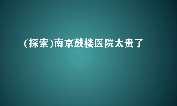 (探索)南京鼓楼医院太贵了