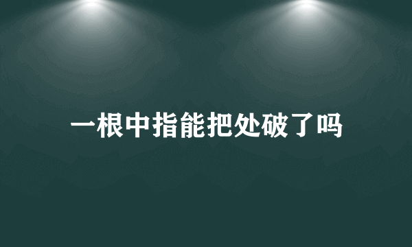 一根中指能把处破了吗