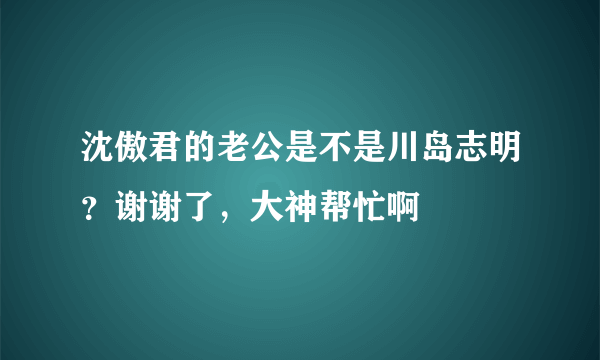 沈傲君的老公是不是川岛志明？谢谢了，大神帮忙啊