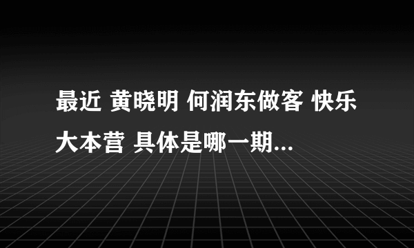 最近 黄晓明 何润东做客 快乐大本营 具体是哪一期？ 在线等 急急急急~