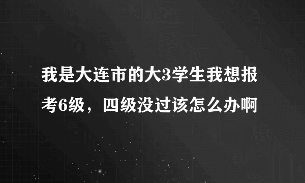 我是大连市的大3学生我想报考6级，四级没过该怎么办啊