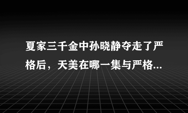 夏家三千金中孙晓静夺走了严格后，天美在哪一集与严格重新在一起的？ 可以的话请简要的说一下剧情！谢谢！