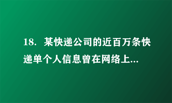 18．某快递公司的近百万条快递单个人信息曾在网络上被公开出售，网购者的物流信息、商品信息成为不法分子交易的“热门商品”。这要求政府：①规范交易行为　②加强市场监管　③进行宏观调控　④打击违法犯罪A．①②　　　　B. ②④        C. ①③　　　　D. ③④