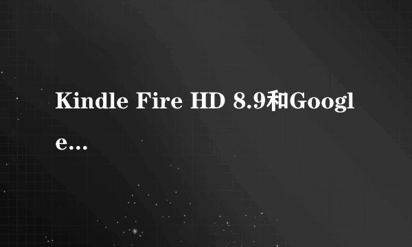 Kindle Fire HD 8.9和Google nexus 10 哪一款性价比会比较好一点