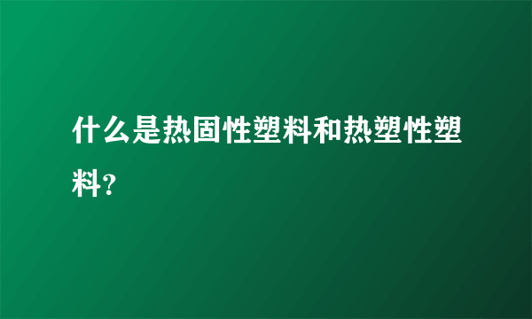 什么是热固性塑料和热塑性塑料？