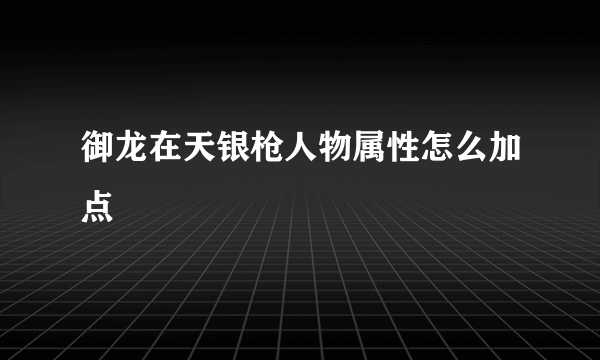 御龙在天银枪人物属性怎么加点