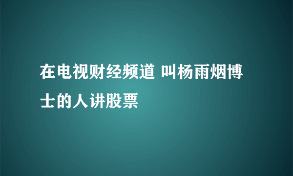 在电视财经频道 叫杨雨烟博士的人讲股票