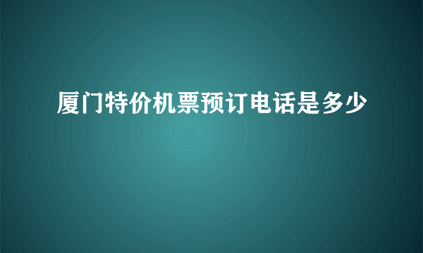 厦门特价机票预订电话是多少