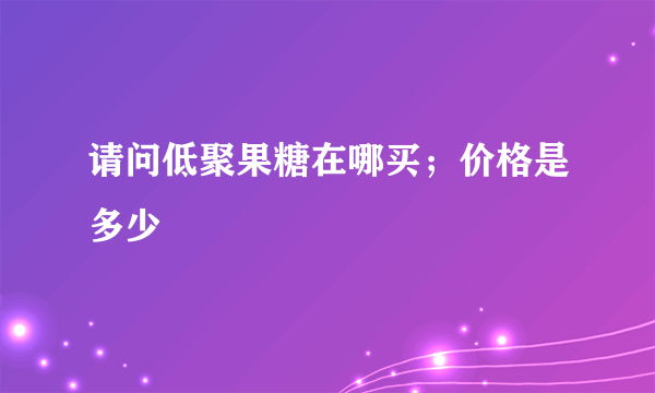 请问低聚果糖在哪买；价格是多少