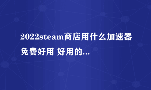 2022steam商店用什么加速器免费好用 好用的steam商店加速器推荐