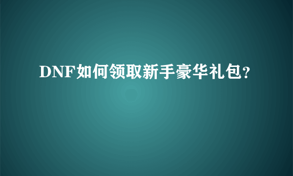 DNF如何领取新手豪华礼包？