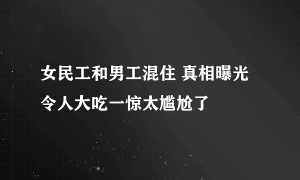 女民工和男工混住 真相曝光令人大吃一惊太尴尬了