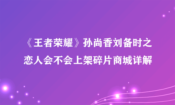 《王者荣耀》孙尚香刘备时之恋人会不会上架碎片商城详解