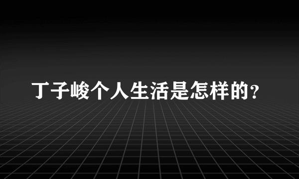 丁子峻个人生活是怎样的？