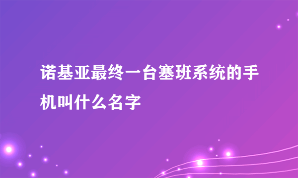 诺基亚最终一台塞班系统的手机叫什么名字