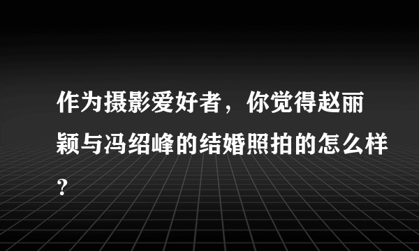 作为摄影爱好者，你觉得赵丽颖与冯绍峰的结婚照拍的怎么样？