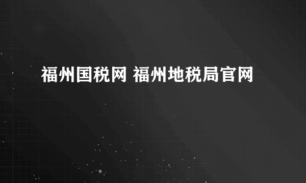 福州国税网 福州地税局官网