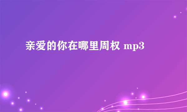 亲爱的你在哪里周权 mp3