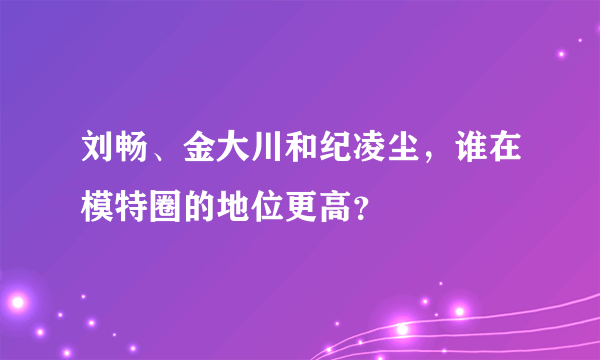 刘畅、金大川和纪凌尘，谁在模特圈的地位更高？