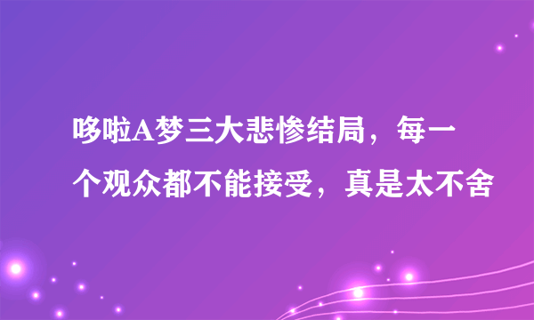 哆啦A梦三大悲惨结局，每一个观众都不能接受，真是太不舍