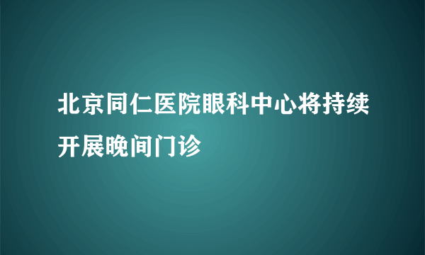 北京同仁医院眼科中心将持续开展晚间门诊