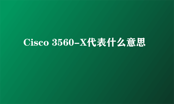 Cisco 3560-X代表什么意思