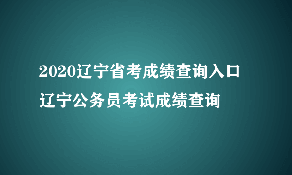 2020辽宁省考成绩查询入口 辽宁公务员考试成绩查询