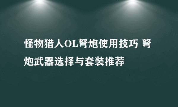 怪物猎人OL弩炮使用技巧 弩炮武器选择与套装推荐