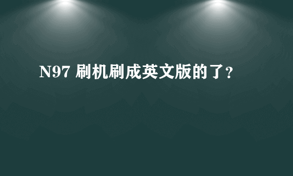 N97 刷机刷成英文版的了？