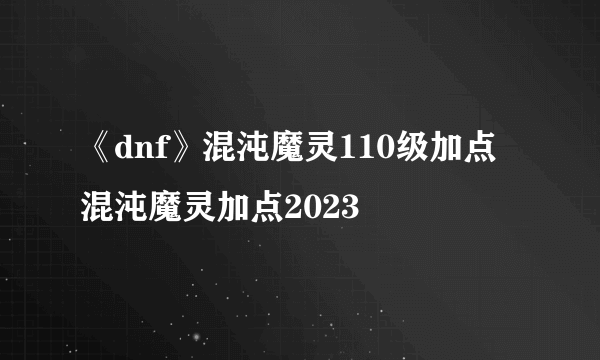 《dnf》混沌魔灵110级加点 混沌魔灵加点2023