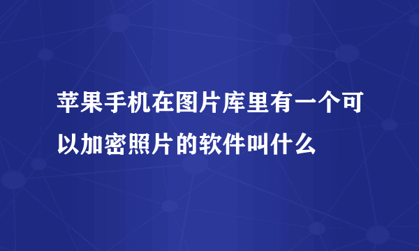 苹果手机在图片库里有一个可以加密照片的软件叫什么