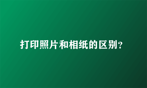 打印照片和相纸的区别？