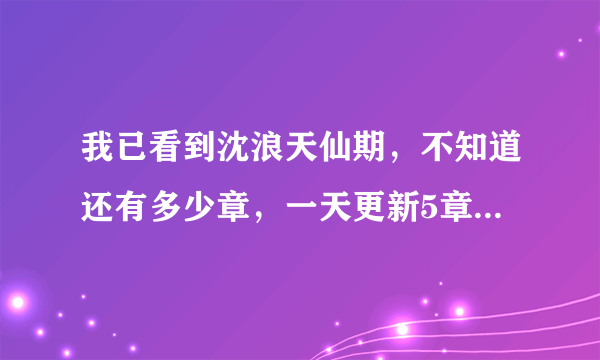 我已看到沈浪天仙期，不知道还有多少章，一天更新5章以上差不多，3章太人少了？