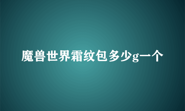 魔兽世界霜纹包多少g一个